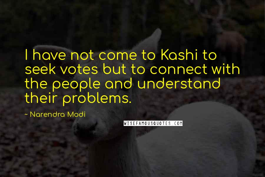 Narendra Modi Quotes: I have not come to Kashi to seek votes but to connect with the people and understand their problems.