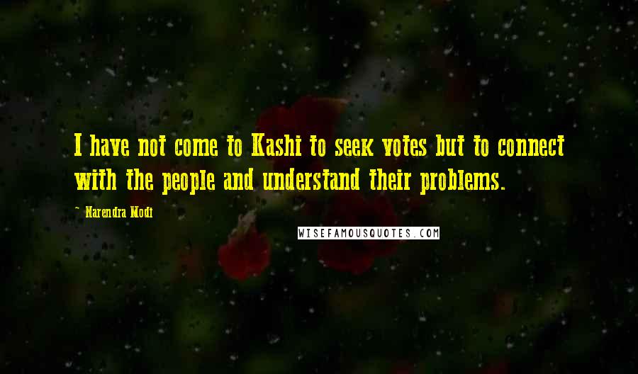 Narendra Modi Quotes: I have not come to Kashi to seek votes but to connect with the people and understand their problems.