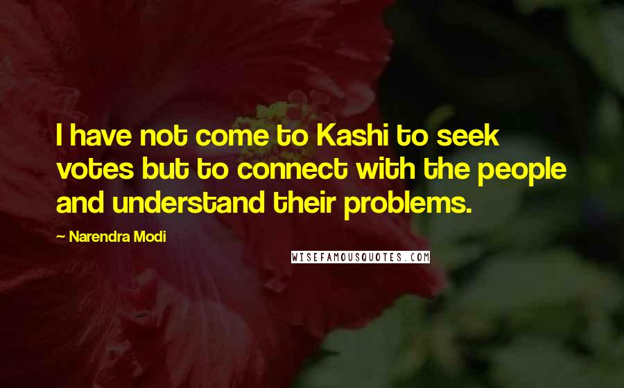 Narendra Modi Quotes: I have not come to Kashi to seek votes but to connect with the people and understand their problems.