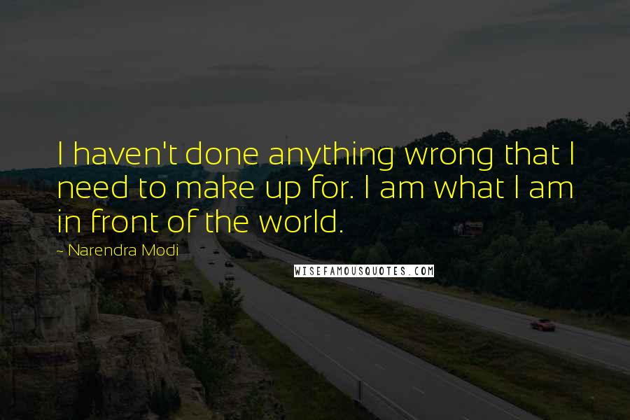 Narendra Modi Quotes: I haven't done anything wrong that I need to make up for. I am what I am in front of the world.