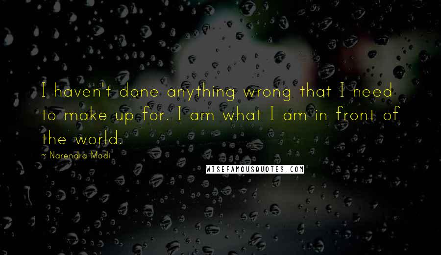 Narendra Modi Quotes: I haven't done anything wrong that I need to make up for. I am what I am in front of the world.