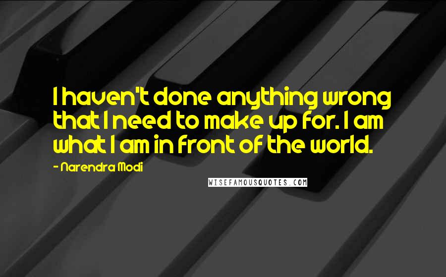 Narendra Modi Quotes: I haven't done anything wrong that I need to make up for. I am what I am in front of the world.