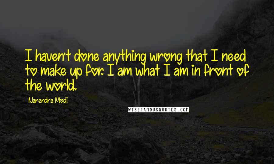Narendra Modi Quotes: I haven't done anything wrong that I need to make up for. I am what I am in front of the world.