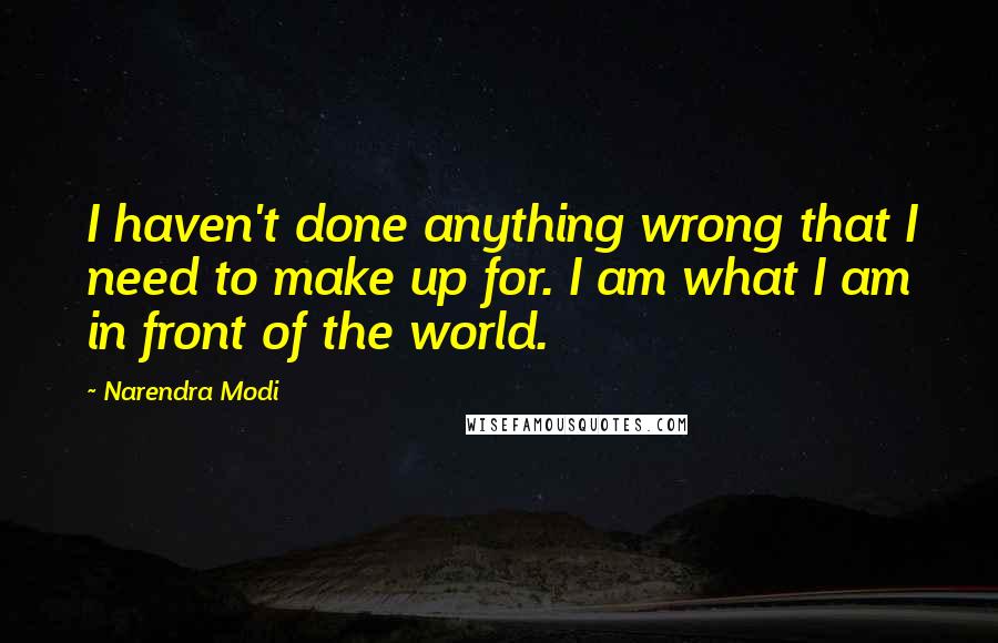 Narendra Modi Quotes: I haven't done anything wrong that I need to make up for. I am what I am in front of the world.