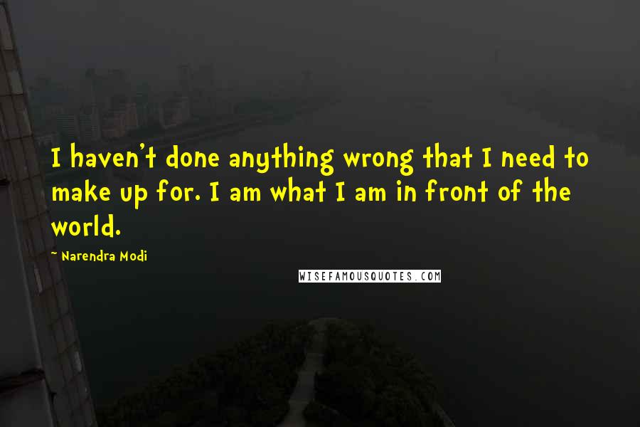 Narendra Modi Quotes: I haven't done anything wrong that I need to make up for. I am what I am in front of the world.