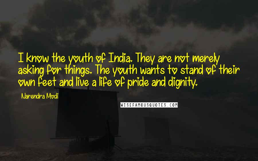 Narendra Modi Quotes: I know the youth of India. They are not merely asking for things. The youth wants to stand of their own feet and live a life of pride and dignity.