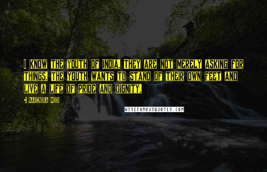 Narendra Modi Quotes: I know the youth of India. They are not merely asking for things. The youth wants to stand of their own feet and live a life of pride and dignity.