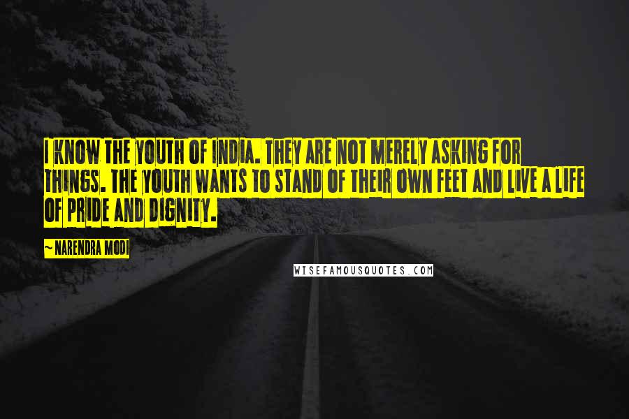 Narendra Modi Quotes: I know the youth of India. They are not merely asking for things. The youth wants to stand of their own feet and live a life of pride and dignity.