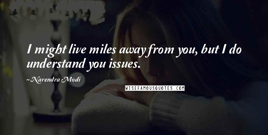 Narendra Modi Quotes: I might live miles away from you, but I do understand you issues.