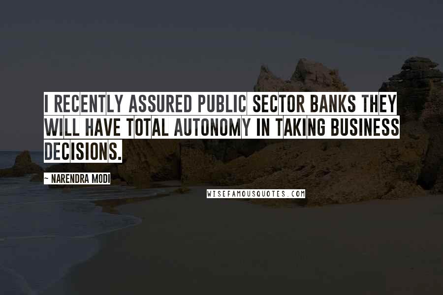 Narendra Modi Quotes: I recently assured Public Sector Banks they will have total autonomy in taking business decisions.