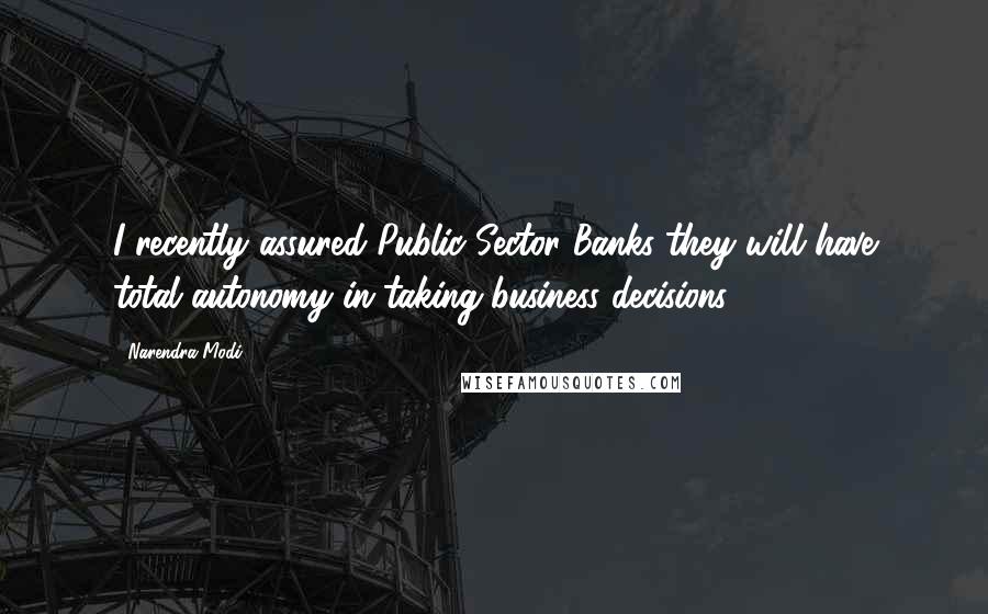 Narendra Modi Quotes: I recently assured Public Sector Banks they will have total autonomy in taking business decisions.