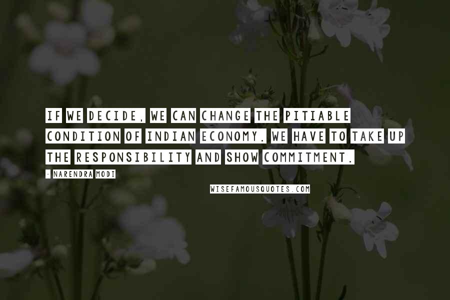 Narendra Modi Quotes: If we decide, we can change the pitiable condition of Indian economy. We have to take up the responsibility and show commitment.