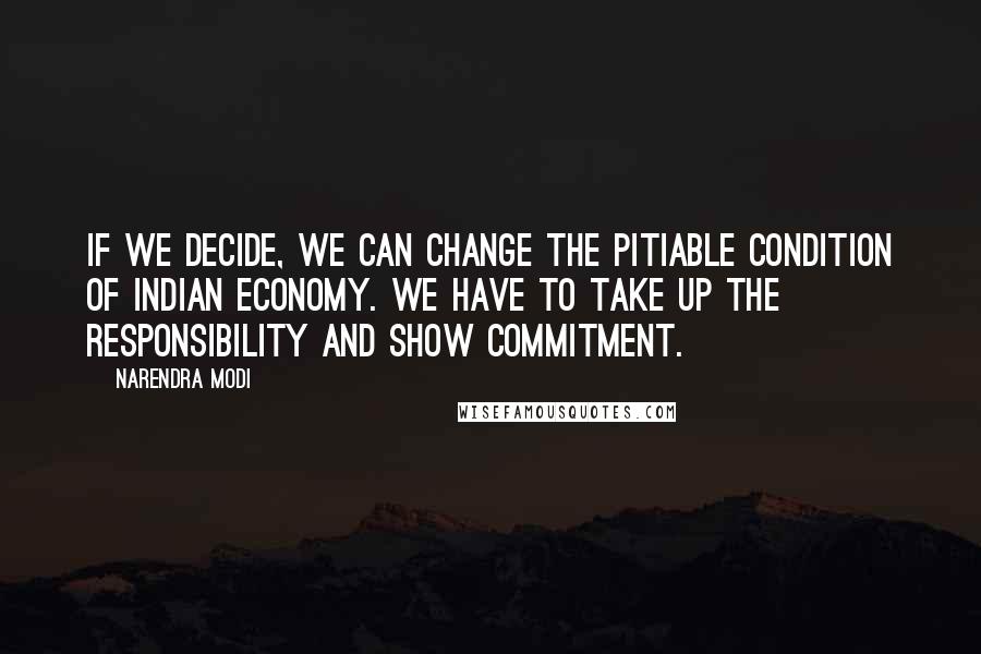 Narendra Modi Quotes: If we decide, we can change the pitiable condition of Indian economy. We have to take up the responsibility and show commitment.
