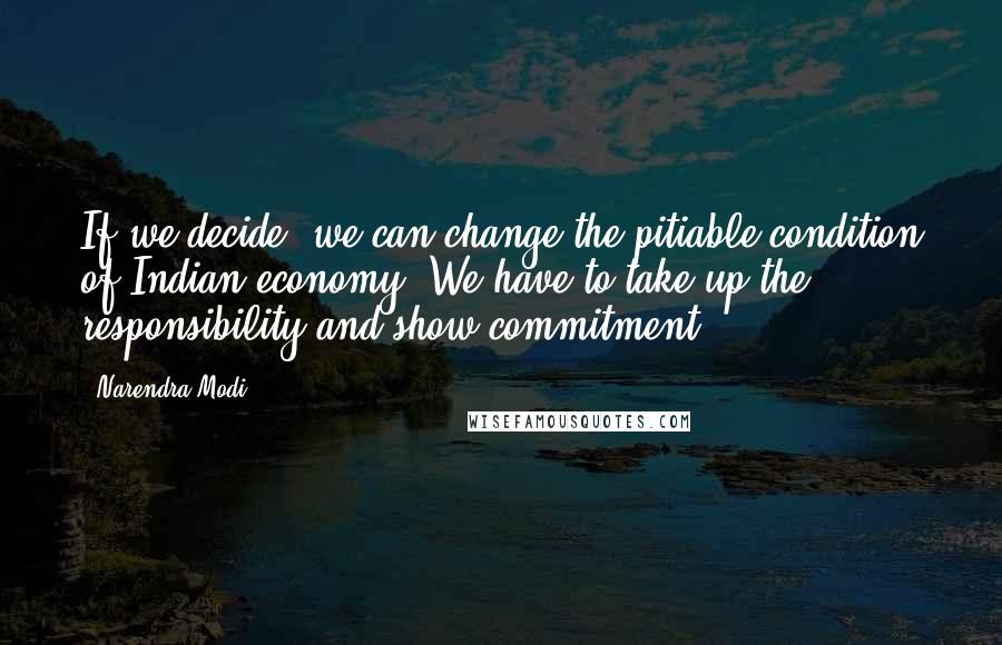 Narendra Modi Quotes: If we decide, we can change the pitiable condition of Indian economy. We have to take up the responsibility and show commitment.