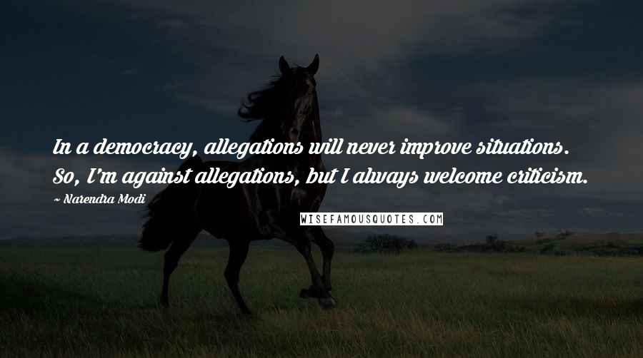 Narendra Modi Quotes: In a democracy, allegations will never improve situations. So, I'm against allegations, but I always welcome criticism.