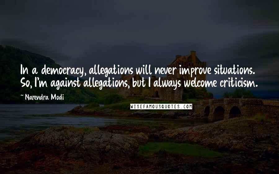 Narendra Modi Quotes: In a democracy, allegations will never improve situations. So, I'm against allegations, but I always welcome criticism.