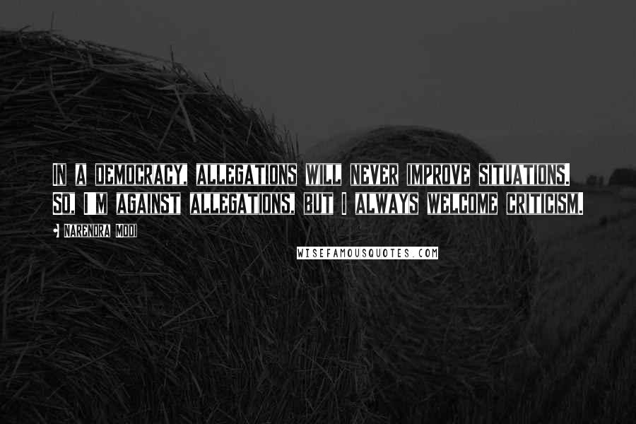 Narendra Modi Quotes: In a democracy, allegations will never improve situations. So, I'm against allegations, but I always welcome criticism.