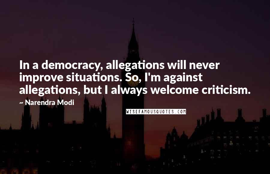 Narendra Modi Quotes: In a democracy, allegations will never improve situations. So, I'm against allegations, but I always welcome criticism.