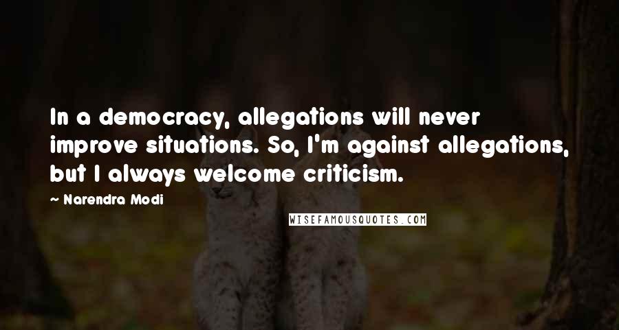 Narendra Modi Quotes: In a democracy, allegations will never improve situations. So, I'm against allegations, but I always welcome criticism.