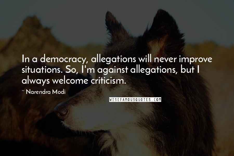 Narendra Modi Quotes: In a democracy, allegations will never improve situations. So, I'm against allegations, but I always welcome criticism.