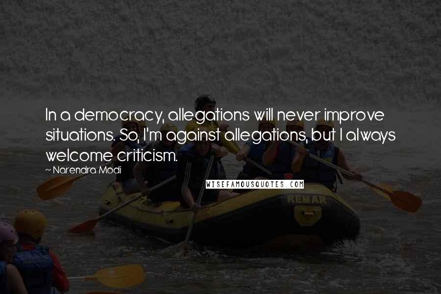 Narendra Modi Quotes: In a democracy, allegations will never improve situations. So, I'm against allegations, but I always welcome criticism.