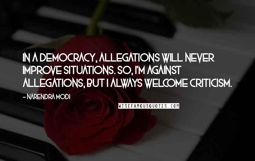 Narendra Modi Quotes: In a democracy, allegations will never improve situations. So, I'm against allegations, but I always welcome criticism.