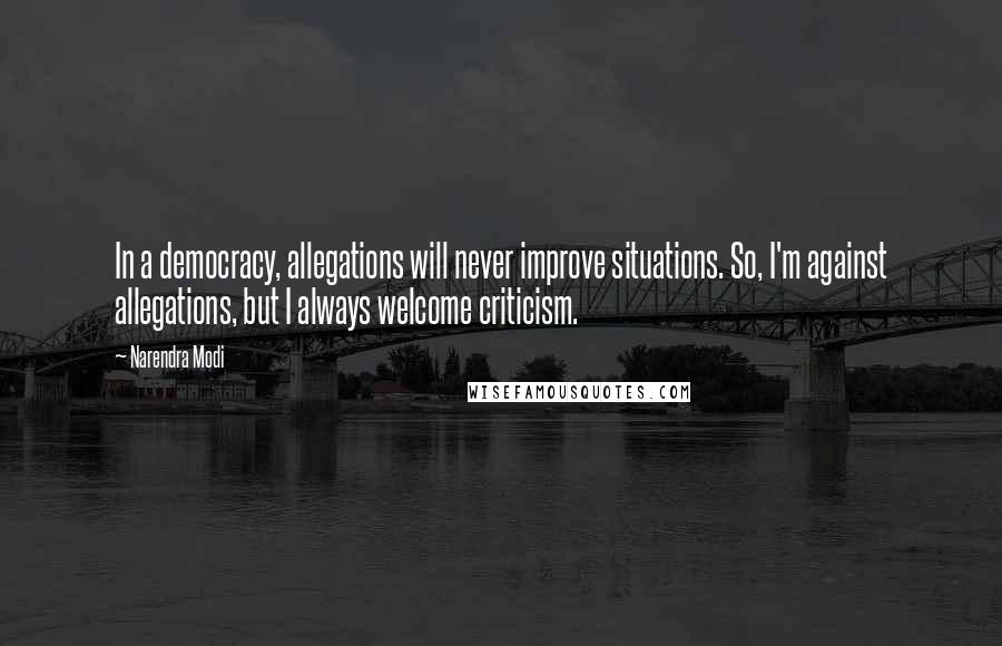 Narendra Modi Quotes: In a democracy, allegations will never improve situations. So, I'm against allegations, but I always welcome criticism.