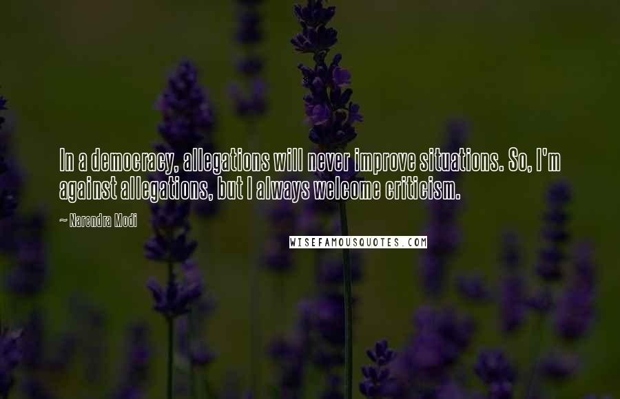 Narendra Modi Quotes: In a democracy, allegations will never improve situations. So, I'm against allegations, but I always welcome criticism.