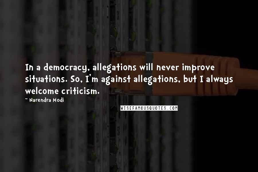 Narendra Modi Quotes: In a democracy, allegations will never improve situations. So, I'm against allegations, but I always welcome criticism.