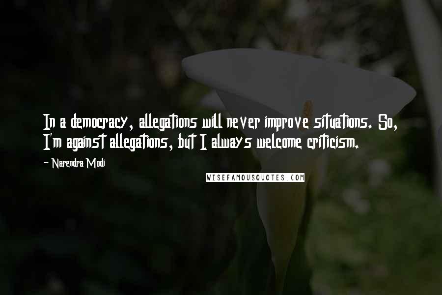 Narendra Modi Quotes: In a democracy, allegations will never improve situations. So, I'm against allegations, but I always welcome criticism.