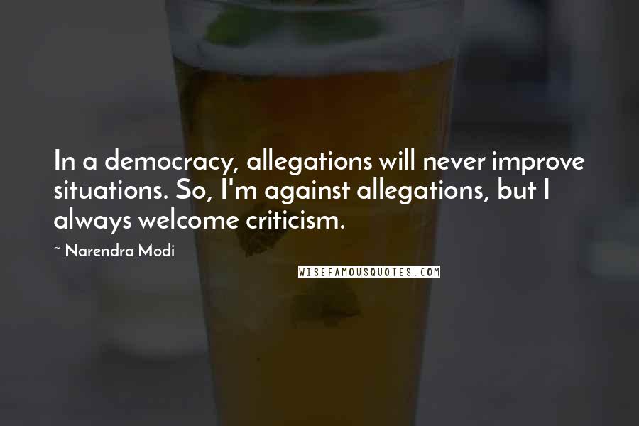 Narendra Modi Quotes: In a democracy, allegations will never improve situations. So, I'm against allegations, but I always welcome criticism.