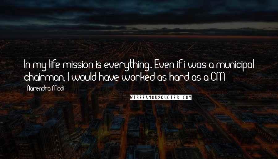 Narendra Modi Quotes: In my life mission is everything.. Even if i was a municipal chairman, I would have worked as hard as a CM