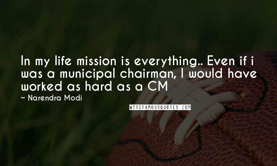 Narendra Modi Quotes: In my life mission is everything.. Even if i was a municipal chairman, I would have worked as hard as a CM