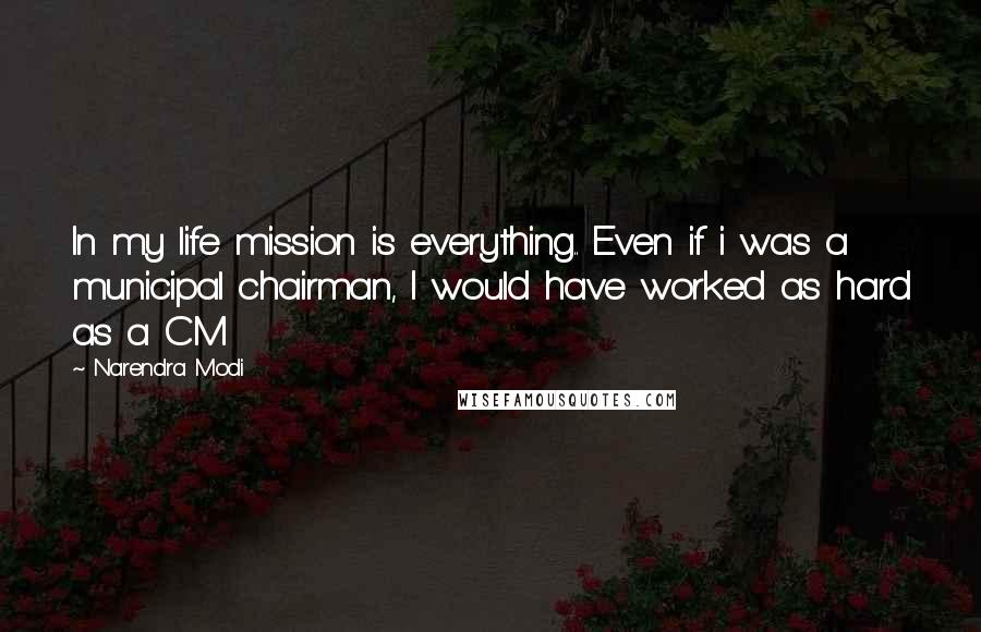 Narendra Modi Quotes: In my life mission is everything.. Even if i was a municipal chairman, I would have worked as hard as a CM