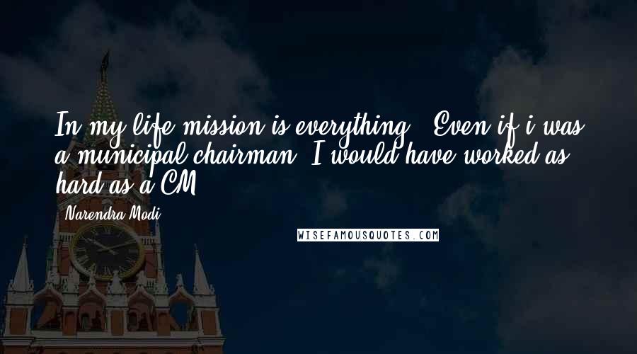 Narendra Modi Quotes: In my life mission is everything.. Even if i was a municipal chairman, I would have worked as hard as a CM