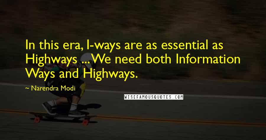 Narendra Modi Quotes: In this era, I-ways are as essential as Highways ... We need both Information Ways and Highways.