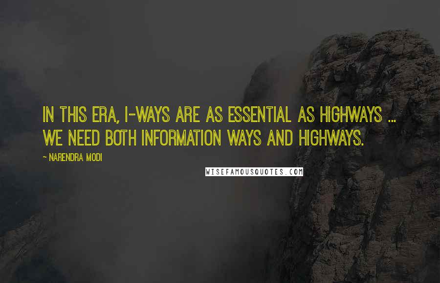 Narendra Modi Quotes: In this era, I-ways are as essential as Highways ... We need both Information Ways and Highways.