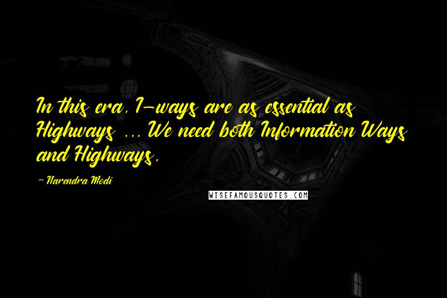 Narendra Modi Quotes: In this era, I-ways are as essential as Highways ... We need both Information Ways and Highways.