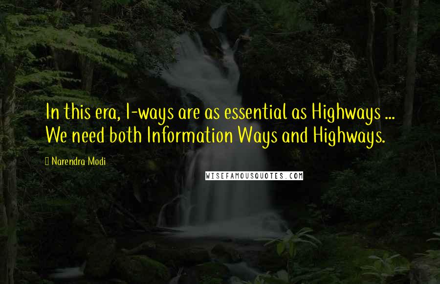 Narendra Modi Quotes: In this era, I-ways are as essential as Highways ... We need both Information Ways and Highways.