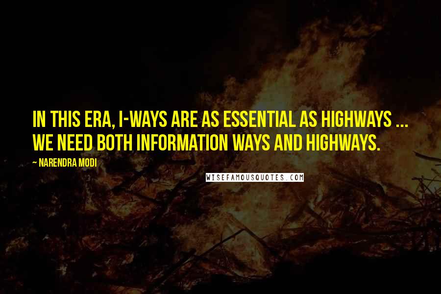 Narendra Modi Quotes: In this era, I-ways are as essential as Highways ... We need both Information Ways and Highways.