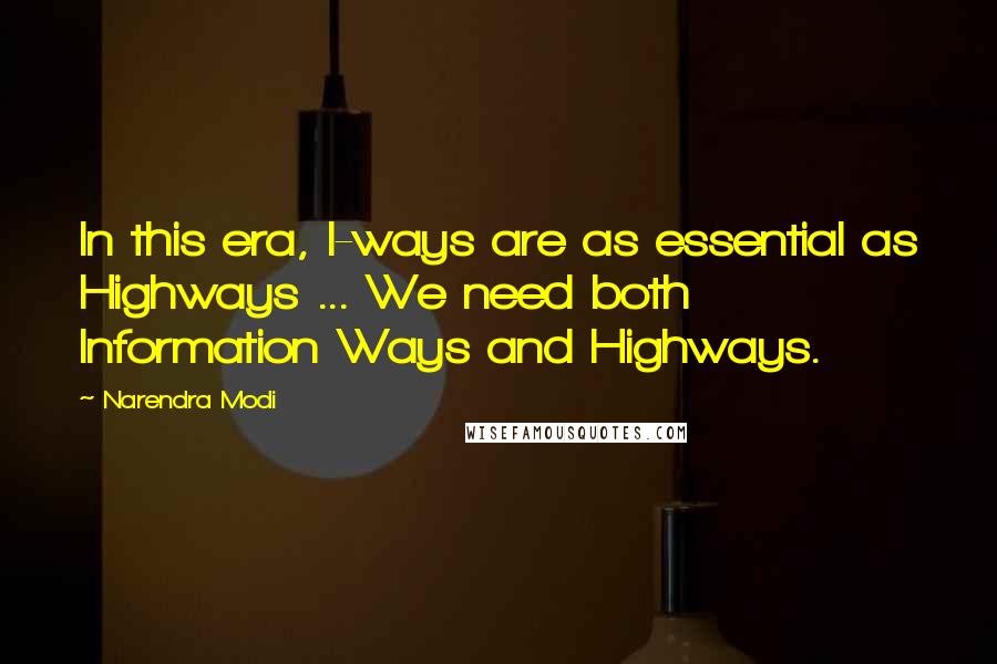 Narendra Modi Quotes: In this era, I-ways are as essential as Highways ... We need both Information Ways and Highways.