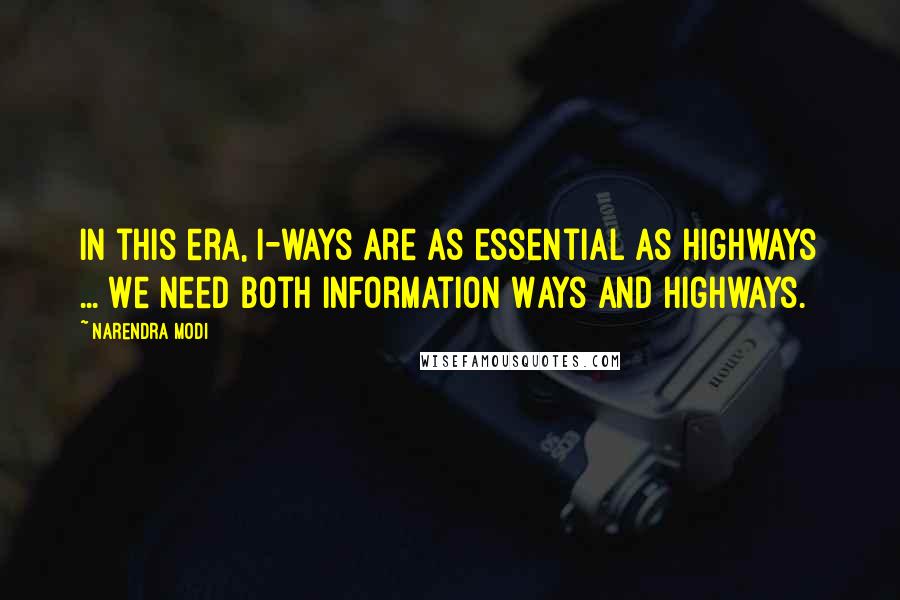 Narendra Modi Quotes: In this era, I-ways are as essential as Highways ... We need both Information Ways and Highways.