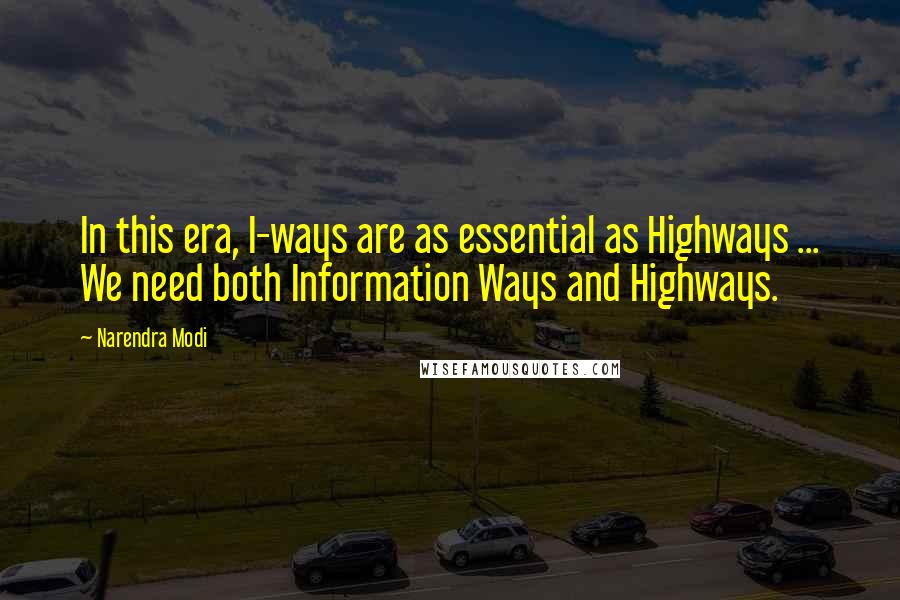 Narendra Modi Quotes: In this era, I-ways are as essential as Highways ... We need both Information Ways and Highways.