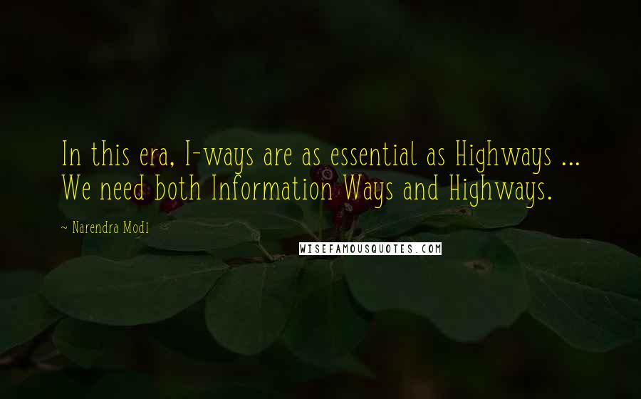 Narendra Modi Quotes: In this era, I-ways are as essential as Highways ... We need both Information Ways and Highways.