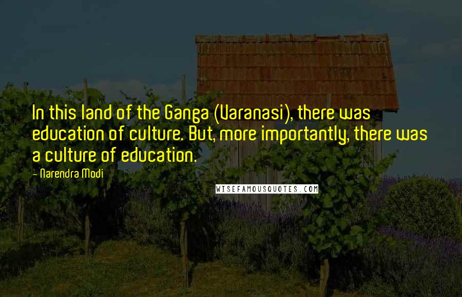 Narendra Modi Quotes: In this land of the Ganga (Varanasi), there was education of culture. But, more importantly, there was a culture of education.