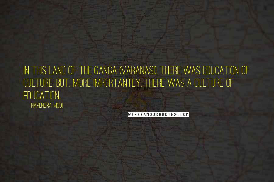 Narendra Modi Quotes: In this land of the Ganga (Varanasi), there was education of culture. But, more importantly, there was a culture of education.