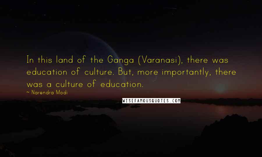 Narendra Modi Quotes: In this land of the Ganga (Varanasi), there was education of culture. But, more importantly, there was a culture of education.