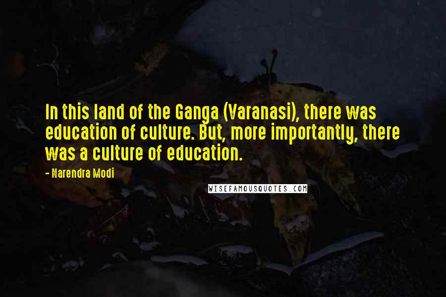 Narendra Modi Quotes: In this land of the Ganga (Varanasi), there was education of culture. But, more importantly, there was a culture of education.