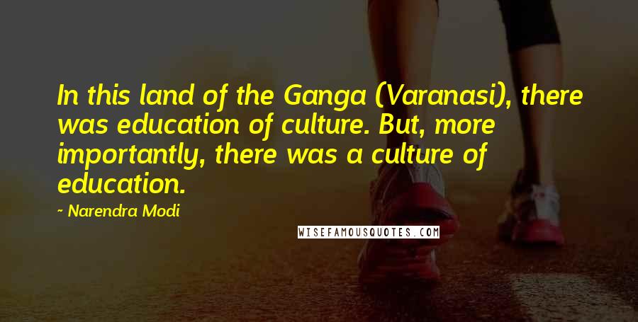 Narendra Modi Quotes: In this land of the Ganga (Varanasi), there was education of culture. But, more importantly, there was a culture of education.