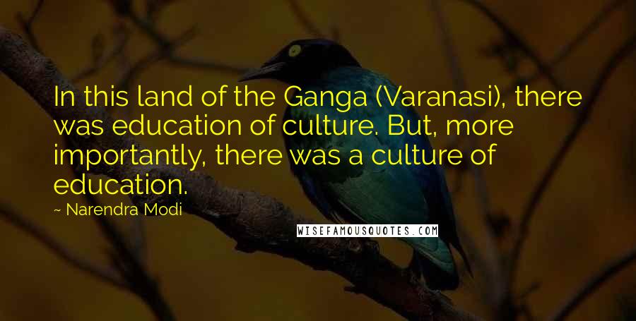 Narendra Modi Quotes: In this land of the Ganga (Varanasi), there was education of culture. But, more importantly, there was a culture of education.